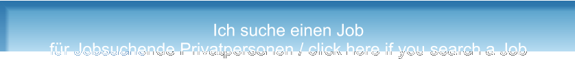 Ich suche einen Job für Jobsuchende Privatpersonen / click here if you search a Job